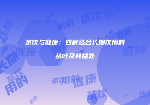 茶饮与健康：四种适合长期饮用的茶叶及其益处