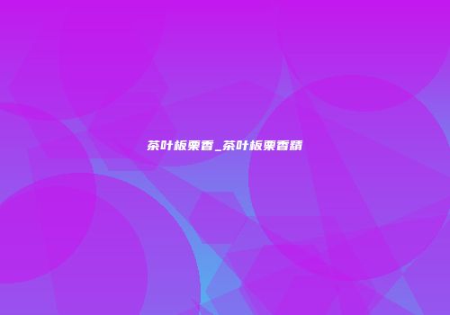 茶叶板栗香_茶叶板栗香精