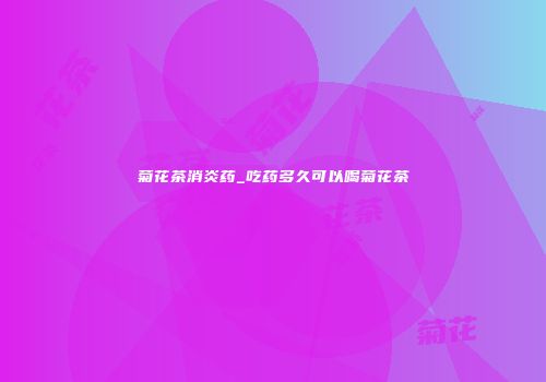 菊花茶消炎药_吃药多久可以喝菊花茶