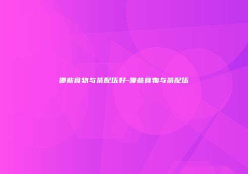 哪些食物与茶配伍好-哪些食物与茶配伍