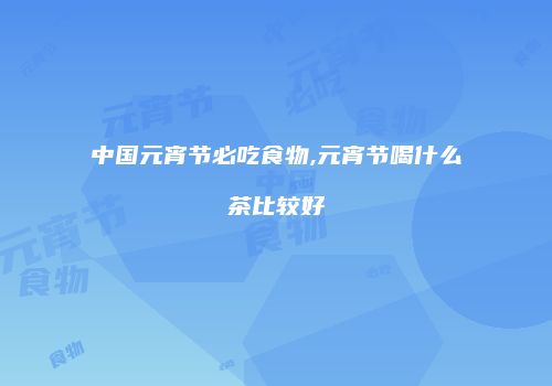 中国元宵节必吃食物,元宵节喝什么茶比较好