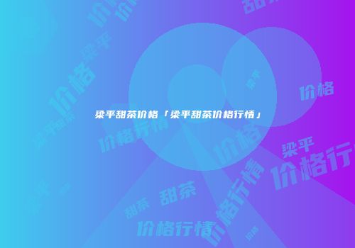 梁平甜茶价格「梁平甜茶价格行情」
