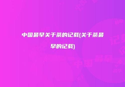 中国最早关于茶的记载(关于茶最早的记载)