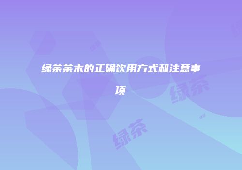 绿茶茶末的正确饮用方式和注意事项