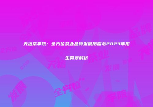 天福茶学院：全方位茶业品牌发展历程与2023年招生简章解析