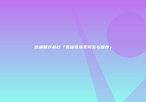 瓦罐保存茶叶「瓦罐汤没卖完怎么保存」