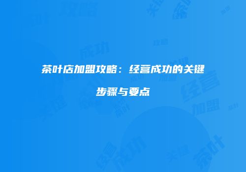 茶叶店加盟攻略：经营成功的关键步骤与要点
