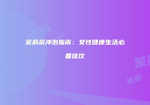 茉莉茶冲泡指南：女性健康生活必备佳饮