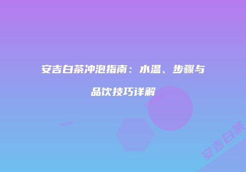 安吉白茶冲泡指南：水温、步骤与品饮技巧详解