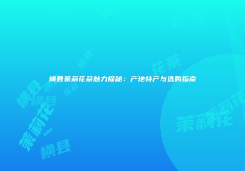 横县茉莉花茶魅力探秘：产地特产与选购指南