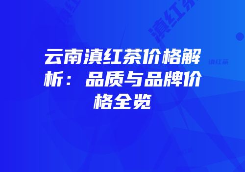 云南滇红茶价格解析：品质与品牌价格全览
