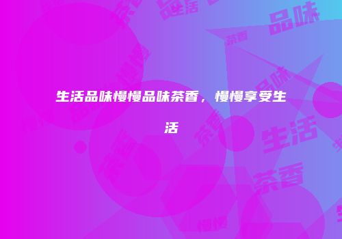 生活品味慢慢品味茶香，慢慢享受生活