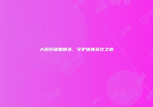 六招识破香精茶，守护健康茶饮之道
