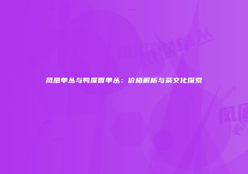 凤凰单丛与鸭屎香单丛：价格解析与茶文化探索