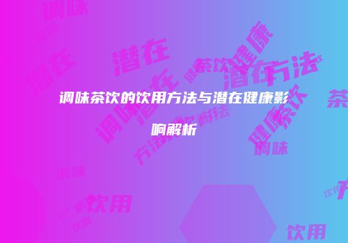 调味茶饮的饮用方法与潜在健康影响解析