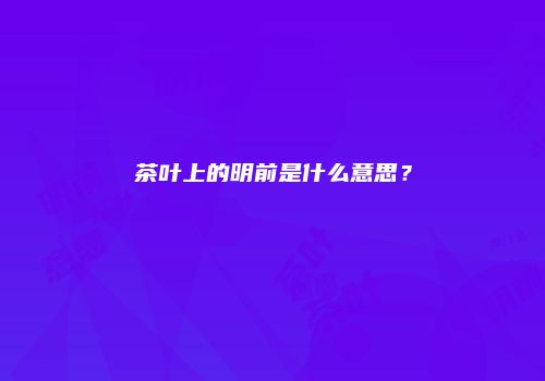 茶叶上的明前是什么意思？