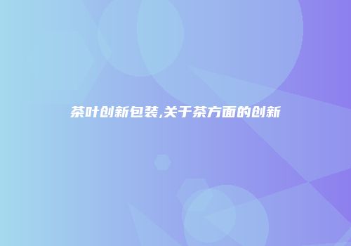茶叶创新包装,关于茶方面的创新