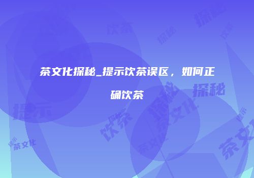 茶文化探秘_提示饮茶误区，如何正确饮茶