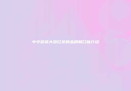 中华茗茶大袋红茶的品牌和口味介绍