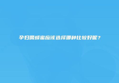 孕妇喝蜂蜜应该选择哪种比较好呢？