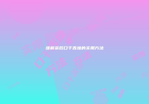 缓解茶后口干舌燥的实用方法