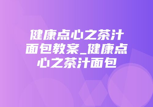 健康点心之茶汁面包教案_健康点心之茶汁面包