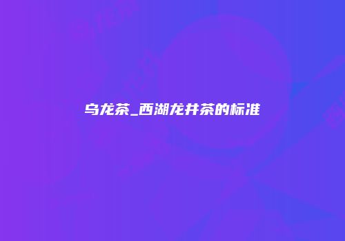 乌龙茶_西湖龙井茶的标准