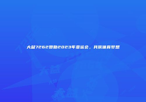 大益7262赞助2023年亚运会，共筑体育梦想