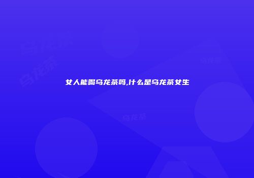 女人能喝乌龙茶吗,什么是乌龙茶女生