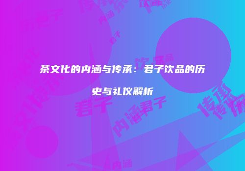 茶文化的内涵与传承：君子饮品的历史与礼仪解析