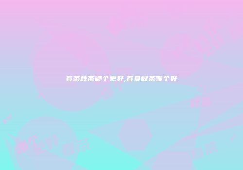 春茶秋茶哪个更好,春夏秋茶哪个好