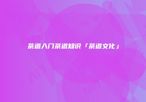 茶道入门茶道知识「茶道文化」
