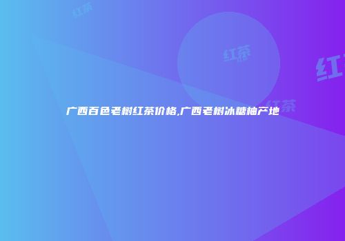 广西百色老树红茶价格,广西老树冰糖柚产地