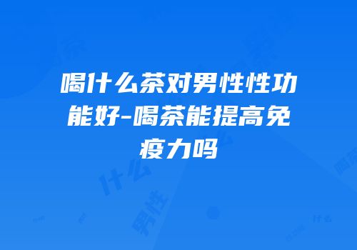 喝什么茶对男性性功能好-喝茶能提高免疫力吗