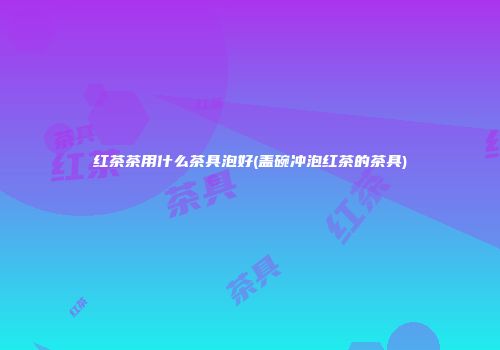 红茶茶用什么茶具泡好(盖碗冲泡红茶的茶具)