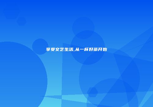 享受文艺生活,从一杯好茶开始