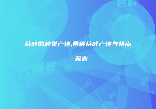 茶叶的种类产地,各种茶叶产地与特点一览表