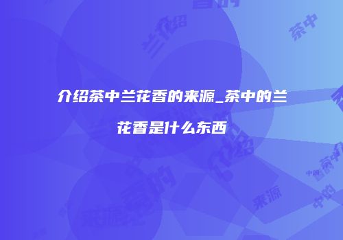 介绍茶中兰花香的来源_茶中的兰花香是什么东西