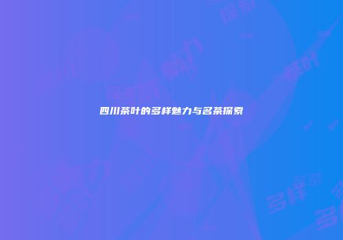 四川茶叶的多样魅力与名茶探索