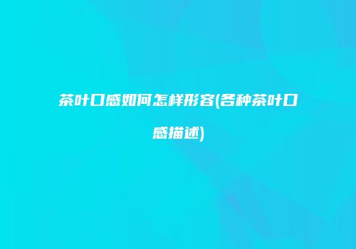 茶叶口感如何怎样形容(各种茶叶口感描述)
