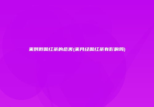 来例假喝红茶的危害(来月经喝红茶有影响吗)