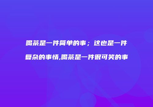 喝茶是一件简单的事；这也是一件复杂的事情,喝茶是一件很可笑的事
