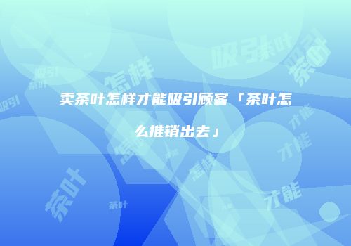 卖茶叶怎样才能吸引顾客「茶叶怎么推销出去」