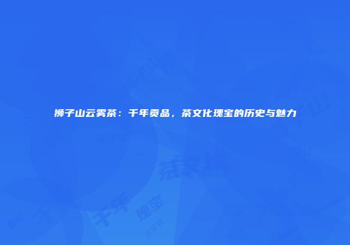 狮子山云雾茶：千年贡品，茶文化瑰宝的历史与魅力