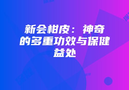 新会柑皮：神奇的多重功效与保健益处