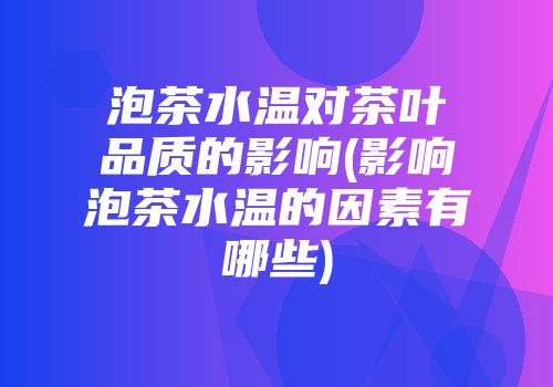 泡茶水温对茶叶品质的影响(影响泡茶水温的因素有哪些)