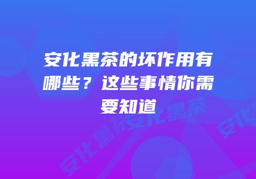 安化黑茶的坏作用有哪些？这些事情你需要知道