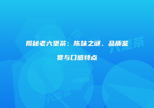 揭秘老六堡茶：陈味之谜、品质鉴赏与口感特点