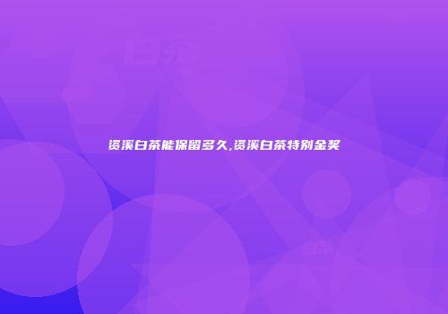 资溪白茶能保留多久,资溪白茶特别金奖