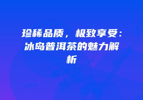 珍稀品质，极致享受：冰岛普洱茶的魅力解析
